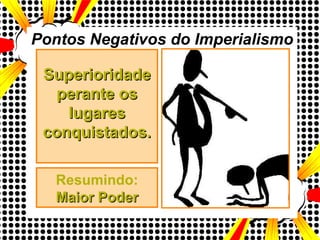 Pontos Negativos do Imperialismo Superioridade perante os lugares conquistados. Resumindo: Maior Poder 