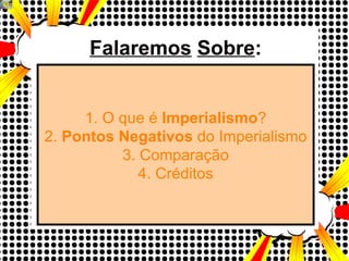 Falaremos   Sobre : 1. O que é  Imperialismo ? 2.  Pontos Negativos  do Imperialismo 3. Comparação 4. Créditos 