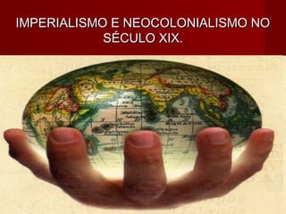 IMPERIALISMO E NEOCOLONIALISMO NOIMPERIALISMO E NEOCOLONIALISMO NO
SÉCULO XIX.SÉCULO XIX.
 