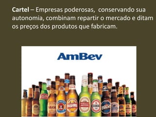 Cartel – Empresas poderosas, conservando sua
autonomia, combinam repartir o mercado e ditam
os preços dos produtos que fabricam.
 