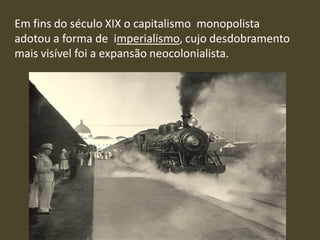 Em fins do século XIX o capitalismo monopolista
adotou a forma de imperialismo, cujo desdobramento
mais visível foi a expansão neocolonialista.
 
