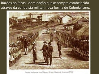 Razões políticas : dominação quase sempre estabelecida
através da conquista militar, nova forma de Colonialismo.
 