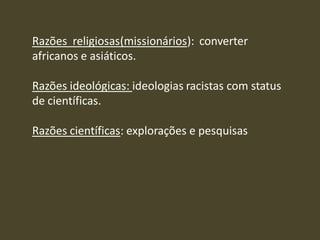 Razões religiosas(missionários): converter
africanos e asiáticos.
Razões ideológicas: ideologias racistas com status
de científicas.
Razões científicas: explorações e pesquisas
 