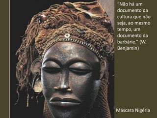 Máscara Nigéria
“Não há um
documento da
cultura que não
seja, ao mesmo
tempo, um
documento da
barbárie.” (W.
Benjamin)
 