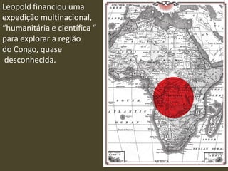 Leopold financiou uma
expedição multinacional,
“humanitária e científica “
para explorar a região
do Congo, quase
desconhecida.
 