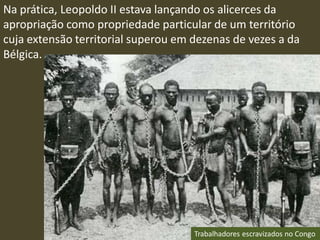 Na prática, Leopoldo II estava lançando os alicerces da
apropriação como propriedade particular de um território
cuja extensão territorial superou em dezenas de vezes a da
Bélgica.
Trabalhadores escravizados no Congo
 