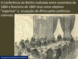 A Conferência de Berlim realizada entre novembro de
1884 e fevereiro de 1885 teve como objetivo
“organizar” a ocupação de África pelas potências
coloniais.
Sessão da Conferência de Berlim
 