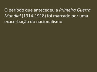 O período que antecedeu a Primeira Guerra
Mundial (1914-1918) foi marcado por uma
exacerbação do nacionalismo
 