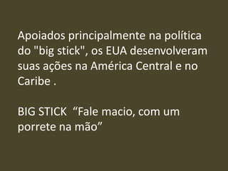 Apoiados principalmente na política
do "big stick", os EUA desenvolveram
suas ações na América Central e no
Caribe .
BIG STICK “Fale macio, com um
porrete na mão”
 