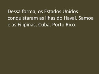 Dessa forma, os Estados Unidos
conquistaram as ilhas do Havaí, Samoa
e as Filipinas, Cuba, Porto Rico.
 