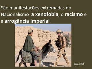 São manifestações extremadas do
Nacionalismo a xenofobia, o racismo e
a arrogância imperial.
Gaza, 2012
 