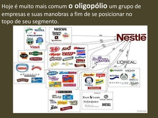 Hoje é muito mais comum o oligopólio um grupo de
empresas e suas manobras a fim de se posicionar no
topo de seu segmento.
 