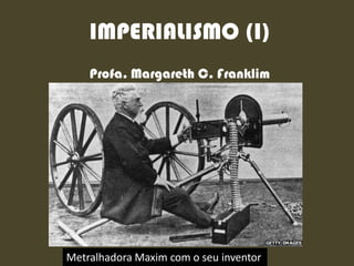 IMPERIALISMO (I)
Profa. Margareth C. Franklim
Metralhadora Maxim com o seu inventor
 