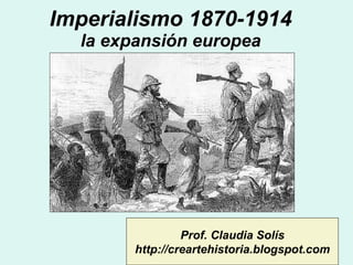 Imperialismo 1870-1914 la expansión europea Prof. Claudia Solís http://creartehistoria.blogspot.com 