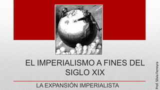 EL IMPERIALISMO A FINES DEL
SIGLO XIX
LA EXPANSIÓN IMPERIALISTA
Prof.SilviaFerreyra
 