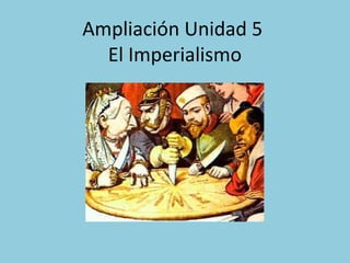 Ampliación Unidad 5
El Imperialismo
 
