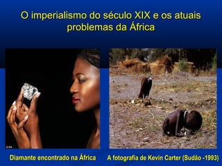 O imperialismo do século XIX e os atuaisO imperialismo do século XIX e os atuais
problemas da Áfricaproblemas da África
Diamante encontrado na ÁfricaDiamante encontrado na África A fotografia de Kevin Carter (Sudão -1993)A fotografia de Kevin Carter (Sudão -1993)
 