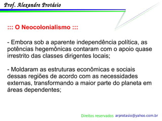 ::: O Neocolonialismo ::: - Embora sob a aparente independência política, as potências hegemônicas contaram com o apoio quase irrestrito das classes dirigentes locais; - Moldaram as estruturas econômicas e sociais dessas regiões de acordo com as necessidades externas, transformando a maior parte do planeta em áreas dependentes; 