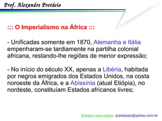 ::: O Imperialismo na África ::: - Unificadas somente em 1870,  Alemanha e Itália  empenharam-se tardiamente na partilha colonial africana, restando-lhe regiões de menor expressão; - No início do século XX, apenas a  Libéria , habitada por negros emigrados dos Estados Unidos, na costa noroeste da África, e a  Abissínia  (atual Etiópia), no nordeste, constituíam Estados africanos livres; 