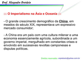 ::: O Imperialismo na Ásia e Oceania ::: - O grande crescimento demográfico da  China , em meados do século XIX, representava um expressivo mercado consumidor; - A China era um país com uma cultura milenar e uma economia essenciamente agrícola, subordinada a um governo imperial, mergulhado em constantes crises e envolvido em sucessivas revoltas camponesas e disputas políticas. 