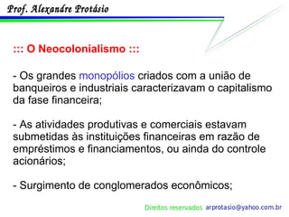 ::: O Neocolonialismo ::: - Os grandes  monopólios  criados com a união de banqueiros e industriais caracterizavam o capitalismo da fase financeira; - As atividades produtivas e comerciais estavam submetidas às instituições financeiras em razão de empréstimos e financiamentos, ou ainda do controle acionários; - Surgimento de conglomerados econômicos; 