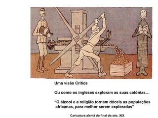 Uma visão Crítica Ou como os ingleses exploram as suas colónias… “ O álcool e a religião tornam dóceis as populações africanas, para melhor serem exploradas” Caricatura alemã do final do séc. XIX 