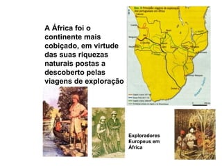 A África foi o continente mais cobiçado, em virtude das suas riquezas naturais postas a descoberto pelas viagens de exploração Exploradores Europeus em  África 