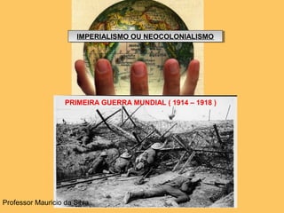 IMPERIALISMO OU NEOCOLONIALISMOIMPERIALISMO OU NEOCOLONIALISMO
PRIMEIRA GUERRA MUNDIAL ( 1914 – 1918 )
Professor Mauricio da Silva
 