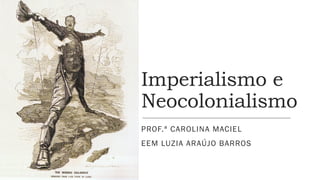 Imperialismo e
Neocolonialismo
PROF.ª CAROLINA MACIEL
EEM LUZIA ARAÚJO BARROS
 