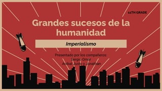 Grandes sucesos de la
humanidad
Presentado por los compañeros:
Sergio Omar
Anibal Justo y Jonathan
Imperialismo
11TH GRADE
 