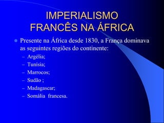 IMPERIALISMO
FRANCÊS NA ÁFRICA
 Presente na África desde 1830, a França dominava
as seguintes regiões do continente:
– Argélia;
– Tunísia;
– Marrocos;
– Sudão ;
– Madagascar;
– Somália francesa.
 