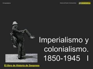 El imperialismo                       Historia del Mundo Contemporáneo




                                 Imperialismo y
                                  colonialismo.
                                  1850-1945 I
  El libro de Historia de Geopress
 