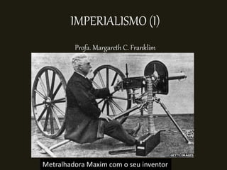 IMPERIALISMO (I)
Profa. Margareth C. Franklim
Metralhadora Maxim com o seu inventor
 