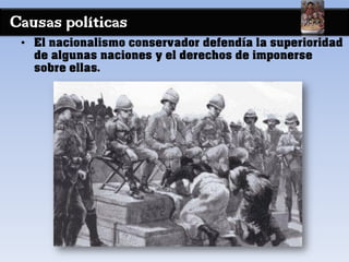 Causas políticas
• El nacionalismo conservador defendía la superioridad
de algunas naciones y el derechos de imponerse
sobre ellas.
 