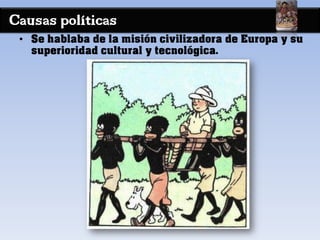 Causas políticas
• Se hablaba de la misión civilizadora de Europa y su
superioridad cultural y tecnológica.
 
