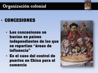 Organización colonial
• CONCESIONES
• Las concesiones se
hacían en países
independientes de los que
se repartían “áreas de
influencia”
• Es el caso del control de
puertos en China para el
comercio
 