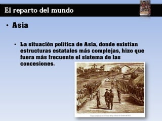 El reparto del mundo
• Asia
• La situación política de Asia, donde existían
estructuras estatales más complejas, hizo que
fuera más frecuente el sistema de las
concesiones.
 