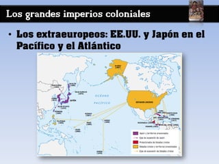 Los grandes imperios coloniales
• Los extraeuropeos: EE.UU. y Japón en el
Pacífico y el Atlántico
 