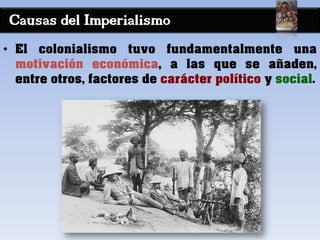 Causas del Imperialismo
• El colonialismo tuvo fundamentalmente una
motivación económica, a las que se añaden,
entre otros, factores de carácter político y social.
 