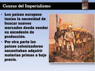 Causas del Imperialismo
• Los países europeos
tenían la necesidad de
buscar nuevos
mercados donde vender
su excedente de
producción.
• Por otra parte los
países colonizadores
necesitaban adquirir
materias primas a bajo
precio.
 