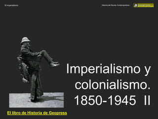 El imperialismo                       Historia del Mundo Contemporáneo




                                 Imperialismo y
                                  colonialismo.
                                  1850-1945 II
  El libro de Historia de Geopress
 