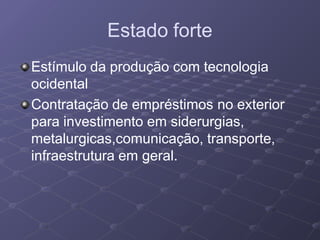 Estado forte
Estímulo da produção com tecnologia
ocidental
Contratação de empréstimos no exterior
para investimento em siderurgias,
metalurgicas,comunicação, transporte,
infraestrutura em geral.
 