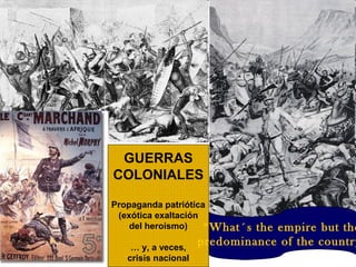 GUERRAS
COLONIALES

Propaganda patriótica
 (exótica exaltación
    del heroísmo)    “What´s  the empire but the
    … y, a veces,
                     predominance of the country
   crisis nacional
 