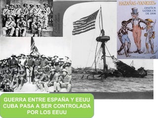 GUERRA ENTRE ESPAÑA Y EEUU
CUBA PASA A SER CONTROLADA
       POR LOS EEUU
 
