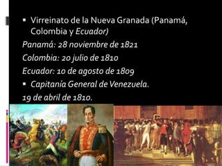 Virreinato de la Nueva Granada (Panamá,
Colombia y Ecuador)
Panamá: 28 noviembre de 1821
Colombia: 20 julio de 1810
Ecuador: 10 de agosto de 1809
 Capitanía General deVenezuela.
19 de abril de 1810.
 