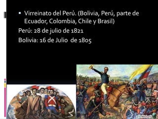  Virreinato del Perú. (Bolivia, Perú, parte de
Ecuador, Colombia, Chile y Brasil)
Perú: 28 de julio de 1821
Bolivia: 16 de Julio de 1805
 