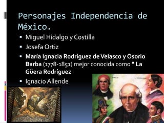 Personajes Independencia de
México.
 Miguel Hidalgo y Costilla
 Josefa Ortiz
 María Ignacia Rodríguez deVelasco y Osorio
Barba (1778-1851) mejor conocida como " La
Güera Rodríguez
 Ignacio Allende
 