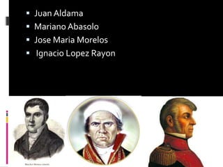  Juan Aldama
 Mariano Abasolo
 Jose Maria Morelos
 Ignacio Lopez Rayon
 