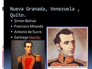 Nueva Granada, Venezuela ,
Quito.
 Simon Bolivar
 Francisco Miranda
 Antonio de Sucre.
 Santiago Mariño
 