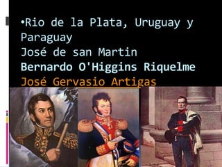 •Rio de la Plata, Uruguay y
Paraguay
José de san Martin
Bernardo O'Higgins Riquelme
José Gervasio Artigas
 